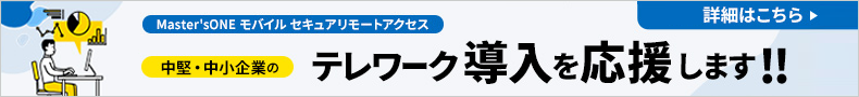 「MastersONE モバイルセキュアリモートアクセス」中堅・中小企業のテレワーク導入を応援します!!詳細はこちら