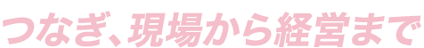 つなぎ、現場から経営まで