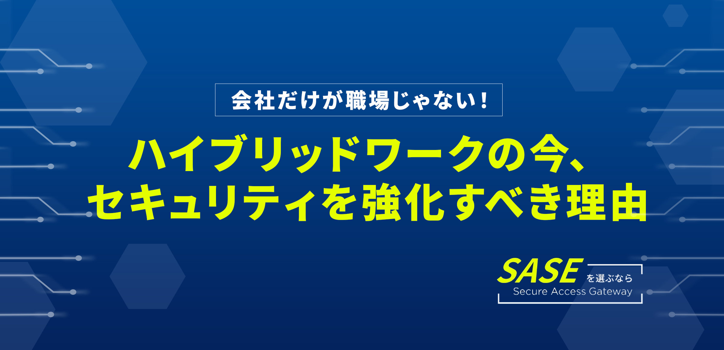 会社だけが職場じゃない！ハイブリッドワークの今、セキュリティを強化すべき理由　SASEを選ぶならSecure Access Gateway