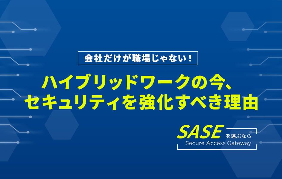 会社だけが職場じゃない！ハイブリッドワークの今、セキュリティを強化すべき理由　SASEを選ぶならSecure Access Gateway