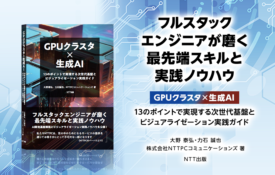 フルスタックエンジニアが磨く最先端スキルと実践ノウハウ「GPUクラスタ×生成AI」13のポイントで実現する次世代基盤とビジュアライゼーション実践ガイド 大野 泰弘・力石 誠也 株式会社NTTPCコミュニケーションズ著 NTT出版