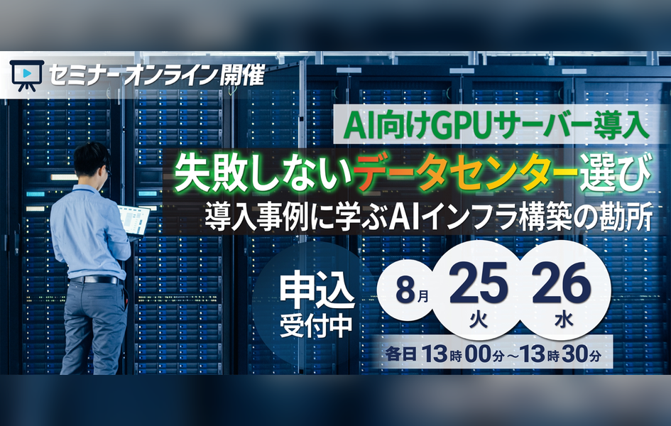 「AI向けGPUサーバー導入 失敗しないデータセンター選び 導入事例に学ぶAIインフラ構築の勘所」セミナーオンライン開催 8月25（火）26（水）各日13時00分～13時30分 申込受付中