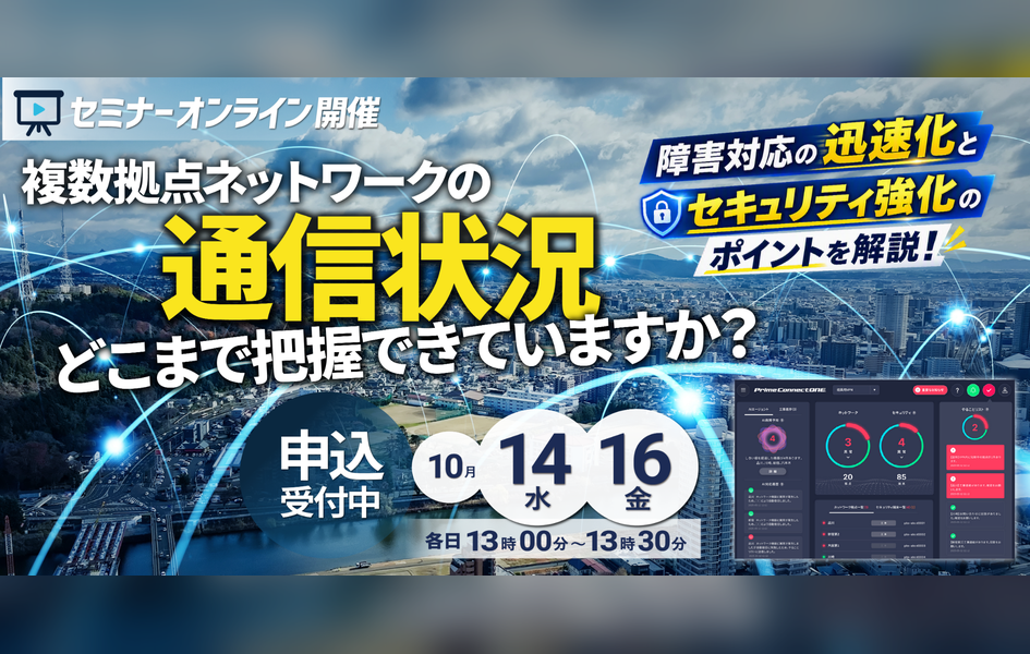 セミナーオンライン開催「複数拠点ネットワークの通信状況、どこまで把握できていますか? 障害対応の迅速化とセキュリティ強化のポイントを解説!」10/14(水)、16(金)各日13時00分~13時30分 申込受付中