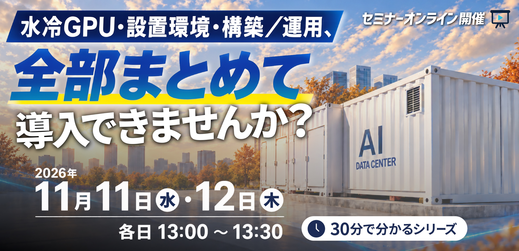 セミナーオンライン開催「水冷GPU・設置環境・構築/運用、全部まとめて導入できませんか？」11/11（水）、12（木）各日13時00分～13時30分 申込受付中