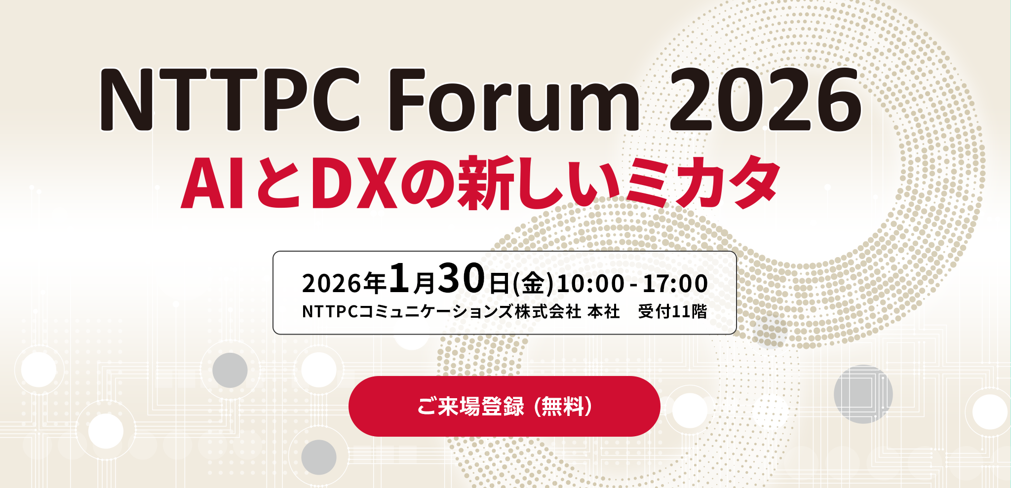 NTTPC Forum 2026 AIとDXの新しいミカタ 2026年1月30日（金） 10:00 - 17:00 NTTPCコミュニケーションズ株式会社 本社　受付11階 ご来場登録（無料）