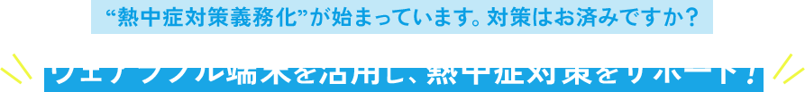 “熱中症対策義務化”が始まっています。対策はお済みですか？ウェアラブル端末を活用し、熱中症対策をサポート！