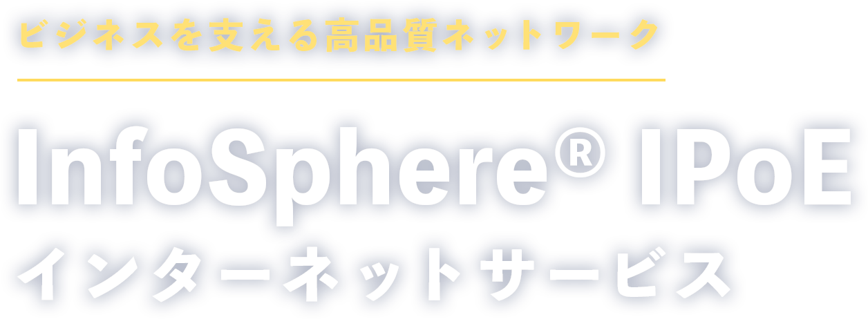 ビジネスを支える高品質ネットワーク InfoSphere® IPoE インターネットサービス