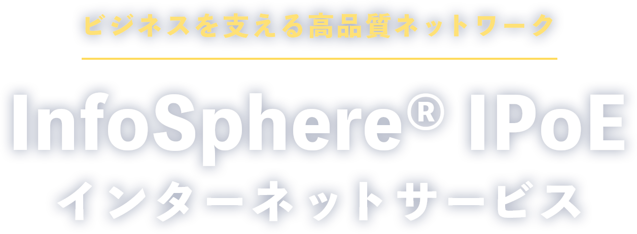 ビジネスを支える高品質ネットワーク InfoSphere® IPoE インターネットサービス