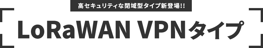 高セキュリティな閉域型タイプ新登場!! LoRaWAN VPNタイプ