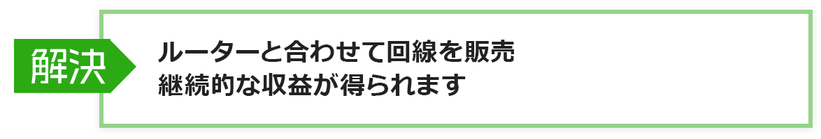 解決：ルーターと合わせて回線を販売継続的な収益が得られます